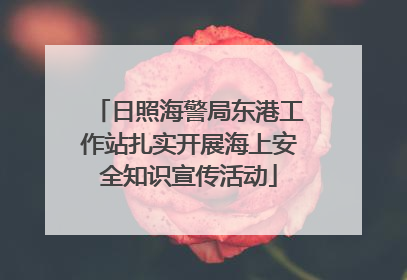 日照海警局东港工作站扎实开展海上安全知识宣传活动
