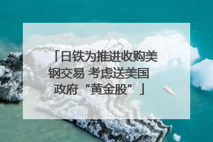 日铁为推进收购美钢交易 考虑送美国政府“黄金股”