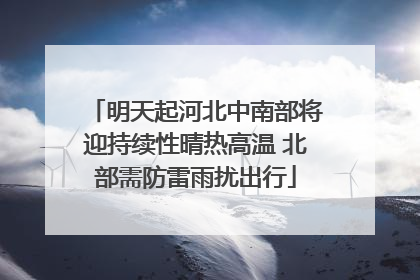 明天起河北中南部将迎持续性晴热高温 北部需防雷雨扰出行