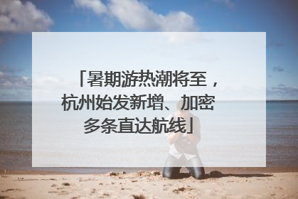 暑期游热潮将至，杭州始发新增、加密多条直达航线