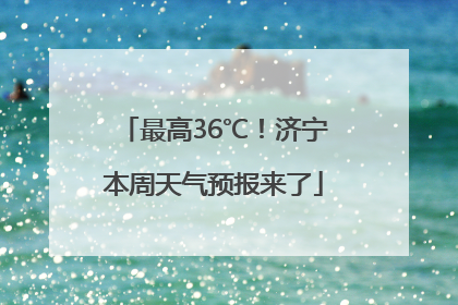 最高36℃！济宁本周天气预报来了