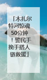 木扎尔特河惊魂50分钟！警民手挽手搭人链救援