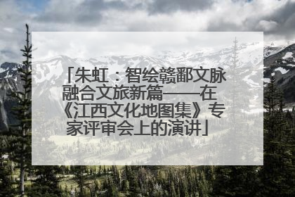 朱虹：智绘赣鄱文脉 融合文旅新篇——在《江西文化地图集》专家评审会上的演讲