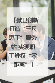 歙县创新打造“三尺惠工”服务站 实现职工维权“零距离”