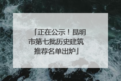正在公示！昆明市第七批历史建筑推荐名单出炉