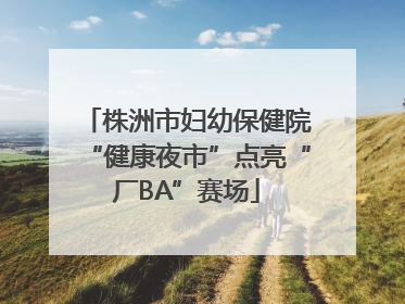 株洲市妇幼保健院“健康夜市”点亮“厂BA”赛场