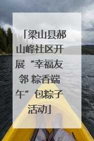 梁山县郝山峰社区开展“幸福友邻 粽香端午”包粽子活动