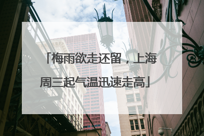 梅雨欲走还留，上海周三起气温迅速走高