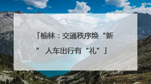 榆林：交通秩序焕“新” 人车出行有“礼”