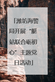 潍坊海警局开展“艇站联合砺初心”主题党日活动