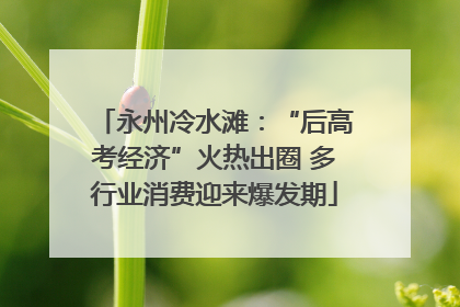 永州冷水滩：“后高考经济”火热出圈 多行业消费迎来爆发期