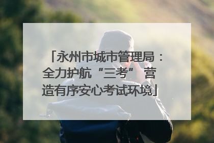 永州市城市管理局：全力护航“三考” 营造有序安心考试环境