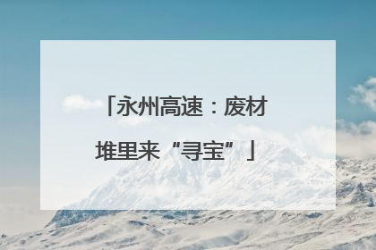 永州高速:废材堆里来“寻宝”