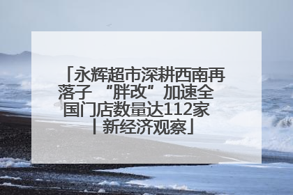 永辉超市深耕西南再落子 “胖改”加速全国门店数量达112家丨新经济观察