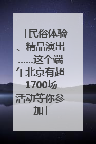 民俗体验、精品演出……这个端午北京有超1700场活动等你参加