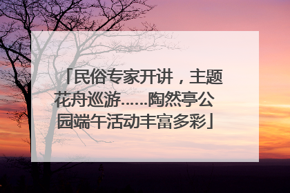 民俗专家开讲，主题花舟巡游……陶然亭公园端午活动丰富多彩