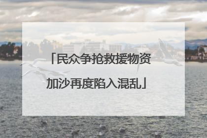 民众争抢救援物资 加沙再度陷入混乱