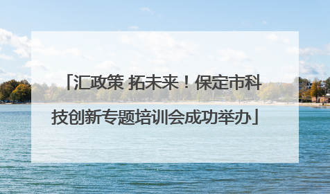 汇政策 拓未来！保定市科技创新专题培训会成功举办