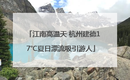 江南高温天 杭州建德17℃夏日漂流吸引游人