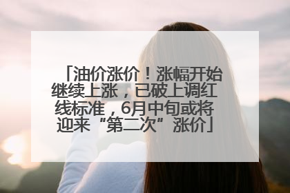 油价涨价！涨幅开始继续上涨，已破上调红线标准，6月中旬或将迎来“第二次”涨价