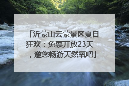 沂蒙山云蒙景区夏日狂欢：免票开放23天，邀您畅游天然氧吧