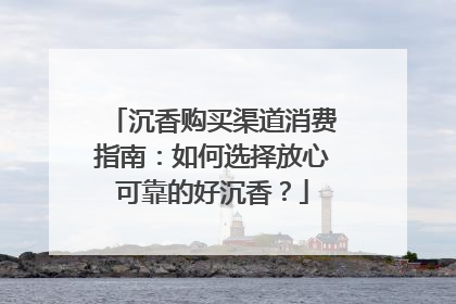 沉香购买渠道消费指南：如何选择放心可靠的好沉香？