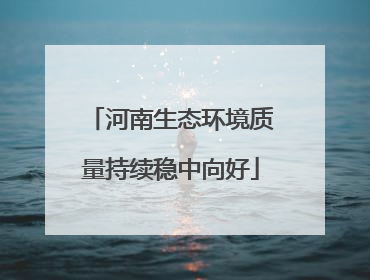 河南生态环境质量持续稳中向好