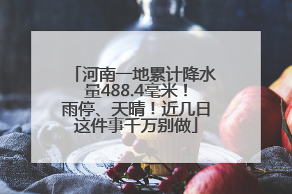 河南一地累计降水量488.4毫米！雨停、天晴！近几日这件事千万别做