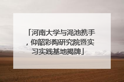 河南大学与渑池携手，仰韶彩陶研究院暨实习实践基地揭牌