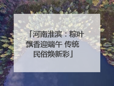 河南淮滨：粽叶飘香迎端午 传统民俗焕新彩