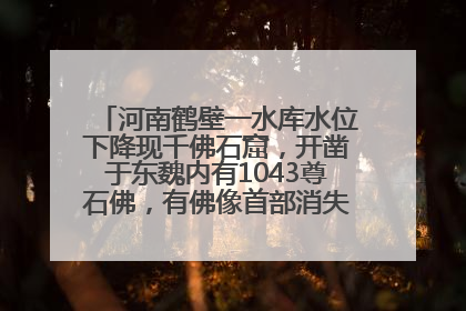 河南鹤壁一水库水位下降现千佛石窟，开凿于东魏内有1043尊石佛，有佛像首部消失，水库管理方回应