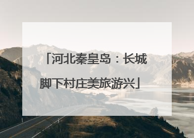 河北秦皇岛：长城脚下村庄美旅游兴