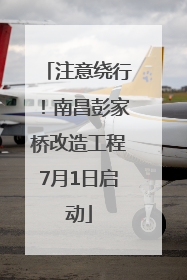 注意绕行！南昌彭家桥改造工程7月1日启动