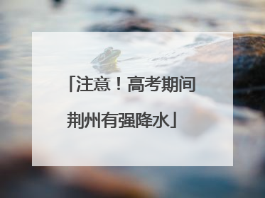 注意！高考期间荆州有强降水