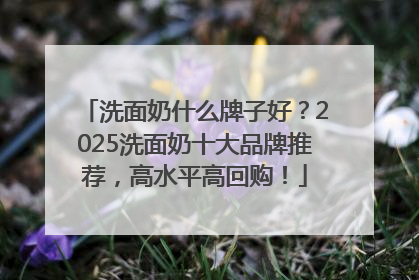 洗面奶什么牌子好？2025洗面奶十大品牌推荐，高水平高回购！