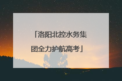 洛阳北控水务集团全力护航高考