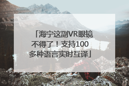 海宁这副VR眼镜不得了！支持100多种语言实时互译
