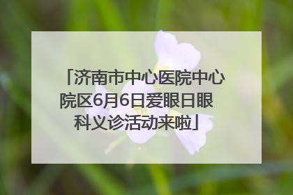 济南市中心医院中心院区6月6日爱眼日眼科义诊活动来啦