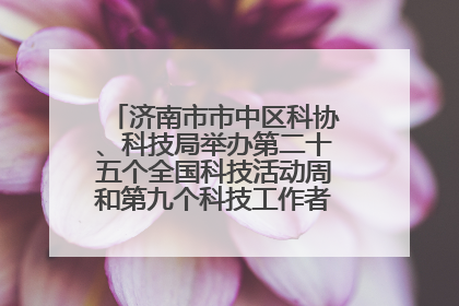 济南市市中区科协、科技局举办第二十五个全国科技活动周和第九个科技工作者日主场活动