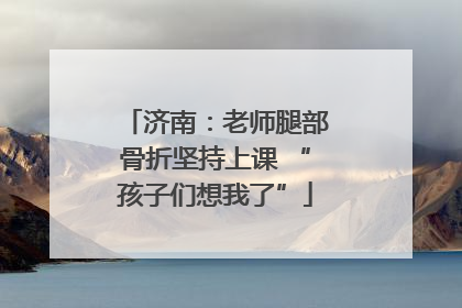 济南：老师腿部骨折坚持上课 “孩子们想我了”