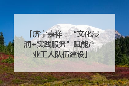 济宁嘉祥：“文化浸润+实践服务”赋能产业工人队伍建设