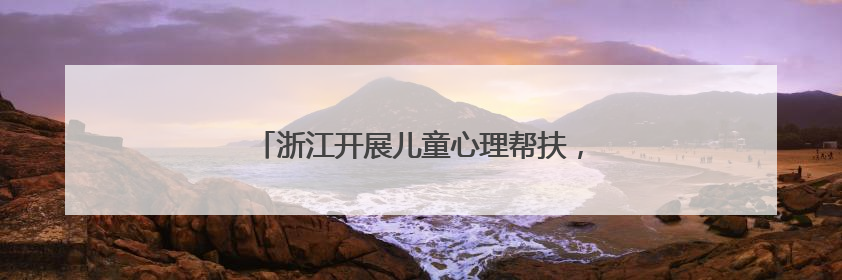 浙江开展儿童心理帮扶，筑起守护心灵的坚实防线