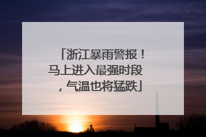 浙江暴雨警报！马上进入最强时段，气温也将猛跌