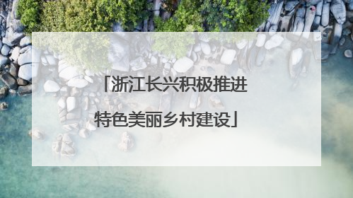 浙江长兴积极推进特色美丽乡村建设