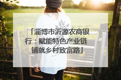淄博市沂源农商银行：赋能特色产业链 铺就乡村致富路