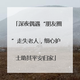 深夜偶遇“朋友圈”走失老人，细心护士助其平安归家