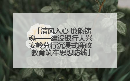 清风入心 廉韵铸魂——建设银行大兴安岭分行沉浸式廉政教育筑牢思想防线