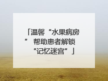 温馨“水果病房” 帮助患者解锁“记忆迷宫”