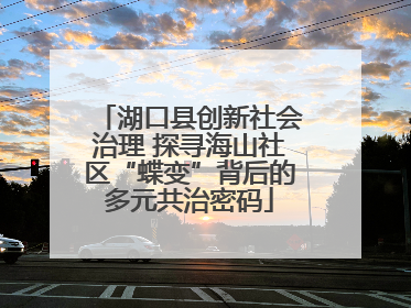 湖口县创新社会治理 探寻海山社区“蝶变”背后的多元共治密码
