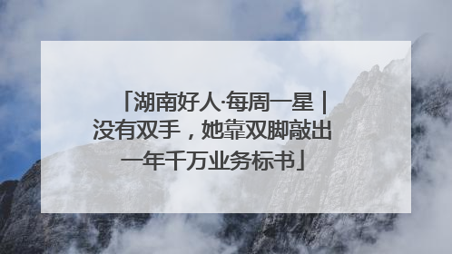 湖南好人·每周一星｜没有双手，她靠双脚敲出一年千万业务标书
